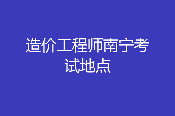 造价工程师南宁考试地点