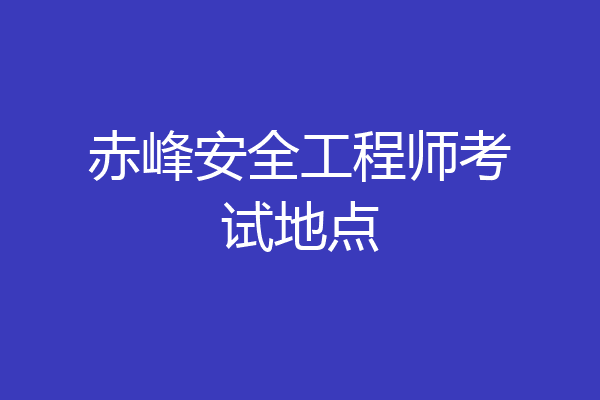 赤峰安全工程师考试地点