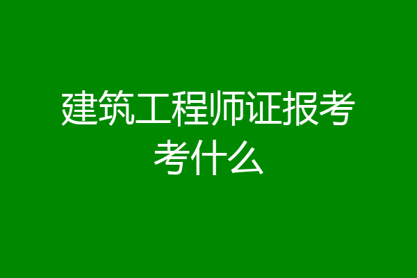 建筑工程师证报考考什么