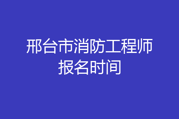 邢台市消防工程师报名时间