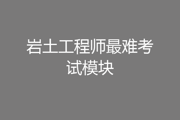 岩土工程师最难考试模块