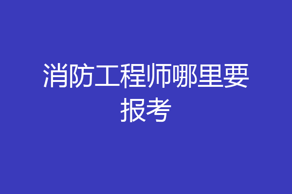 消防工程师哪里要报考