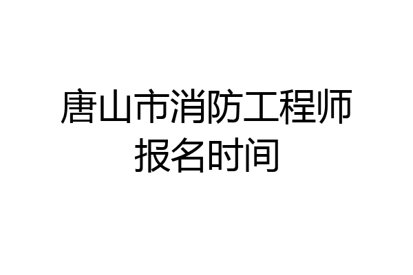 唐山市消防工程师报名时间