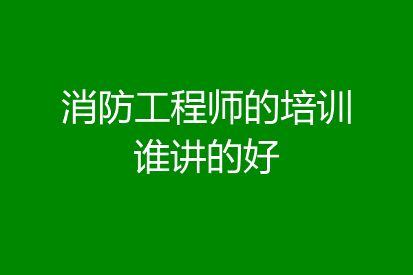 消防工程师的培训谁讲的好