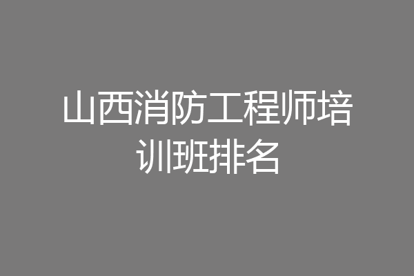 山西消防工程师培训班排名