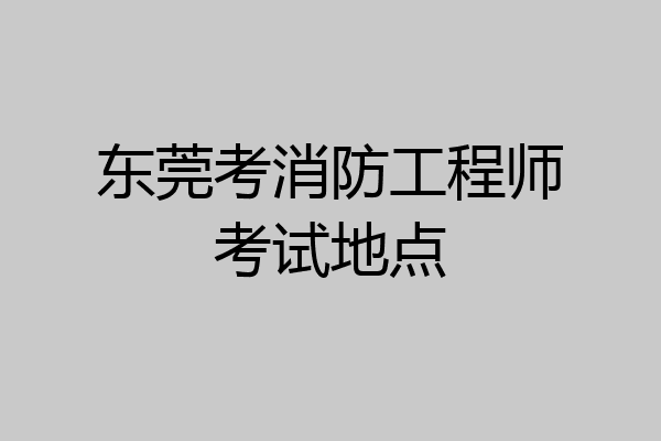 东莞考消防工程师考试地点