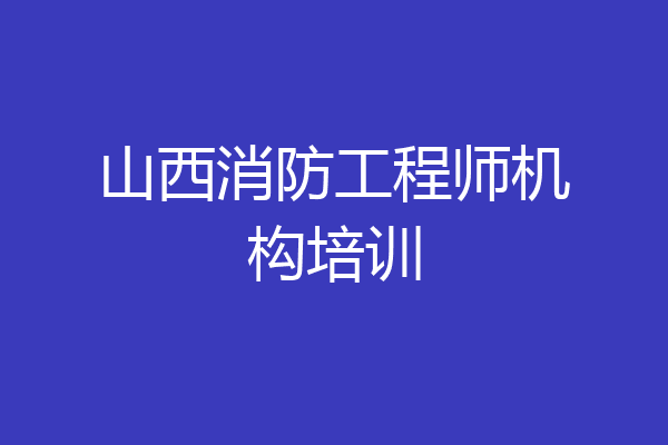 山西消防工程师机构培训