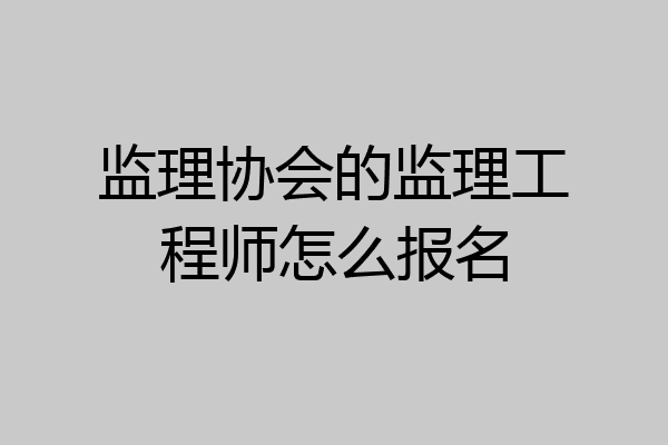 监理协会的监理工程师怎么报名
