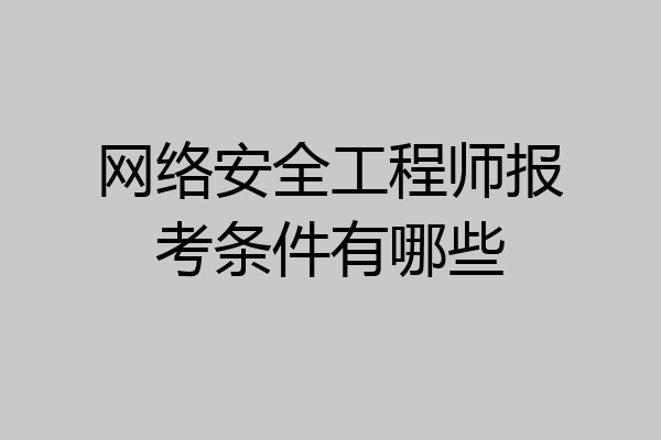 网络安全工程师报考条件有哪些