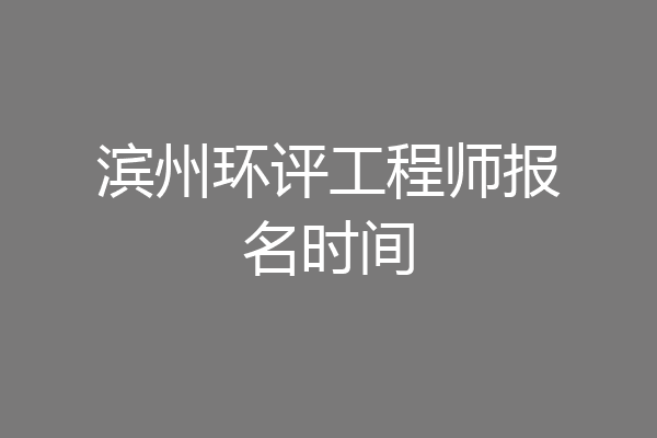 滨州环评工程师报名时间