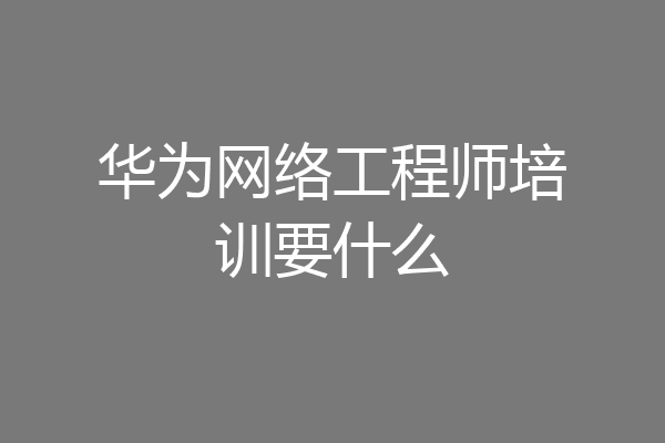 华为网络工程师培训要什么