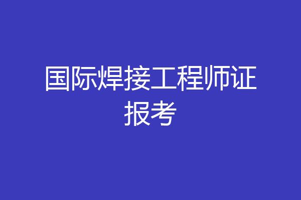国际焊接工程师证报考