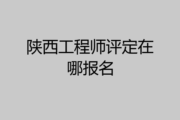 陕西工程师评定在哪报名