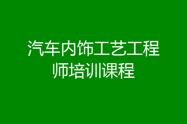 汽车内饰工艺工程师培训课程