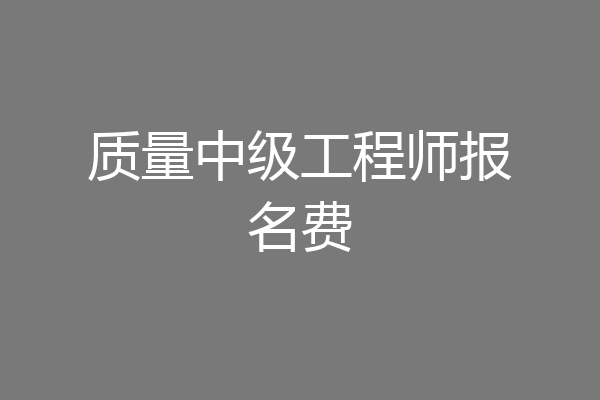 质量中级工程师报名费