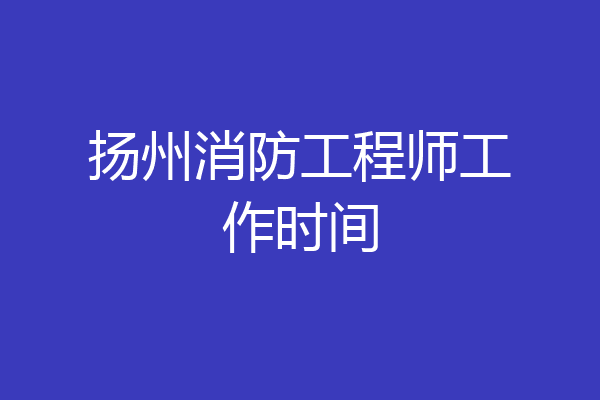 扬州消防工程师工作时间
