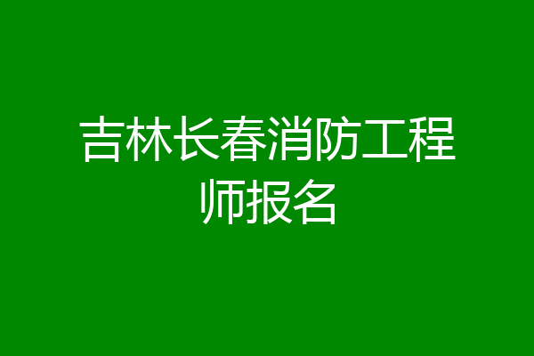 吉林长春消防工程师报名