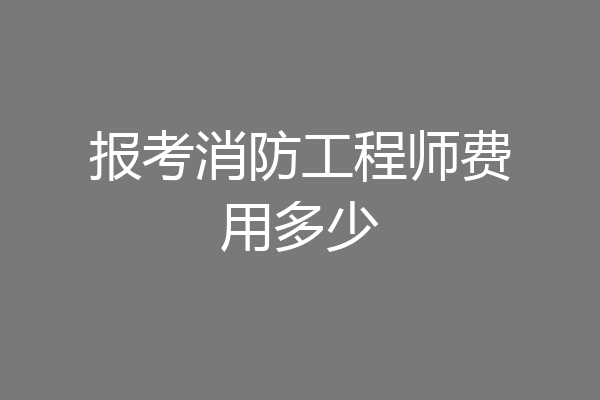 报考消防工程师费用多少