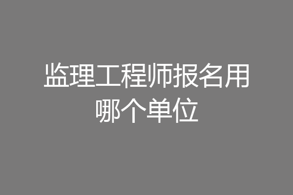 监理工程师报名用哪个单位