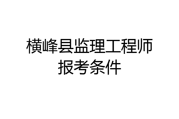 横峰县监理工程师报考条件