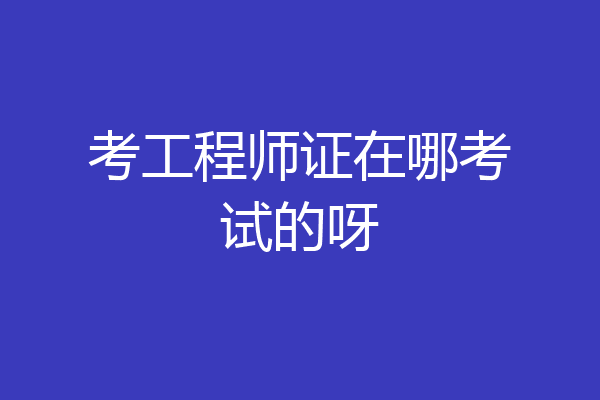 考工程师证在哪考试的呀