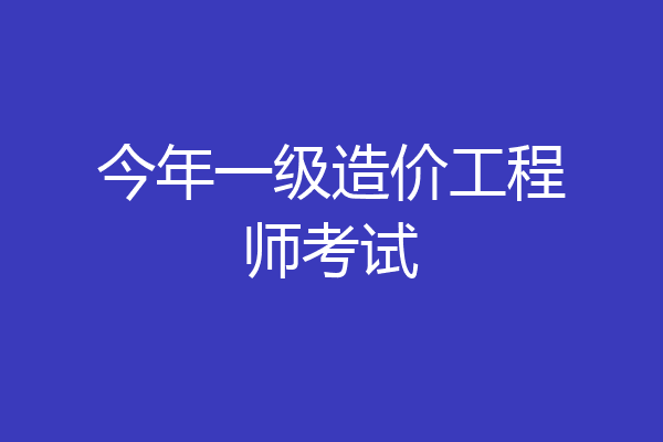 今年一级造价工程师考试