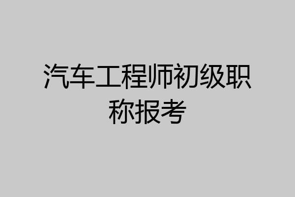 汽车工程师初级职称报考