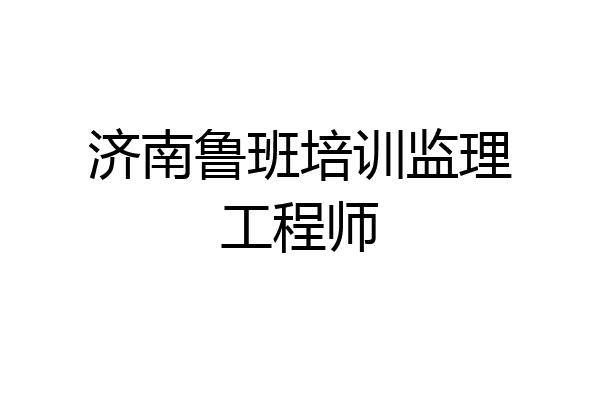 济南鲁班培训监理工程师