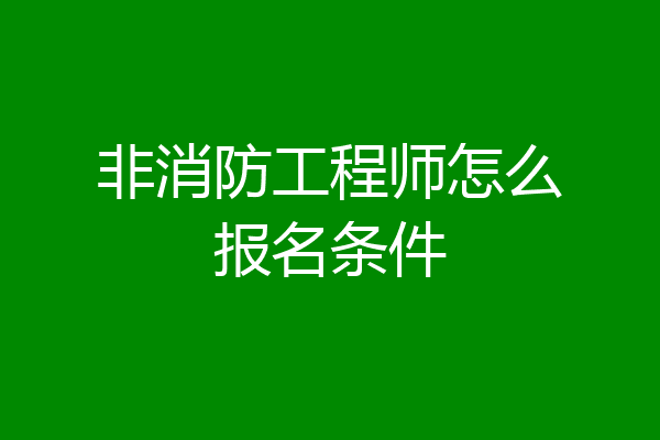 非消防工程师怎么报名条件