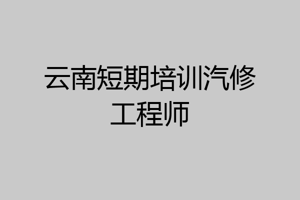 云南短期培训汽修工程师