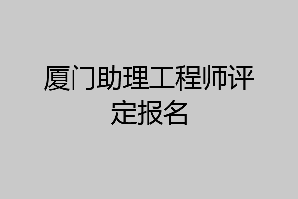 厦门助理工程师评定报名