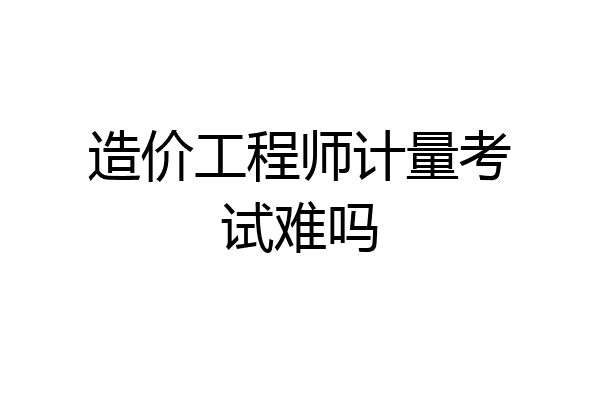 造价工程师计量考试难吗
