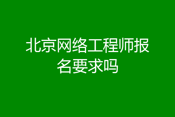 北京网络工程师报名要求吗