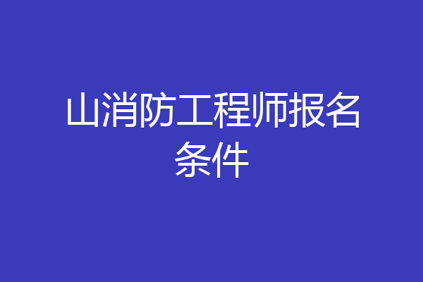山消防工程师报名条件