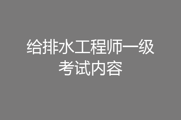 给排水工程师一级考试内容