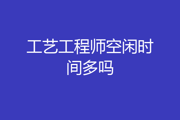 工艺工程师空闲时间多吗