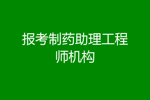 报考制药助理工程师机构