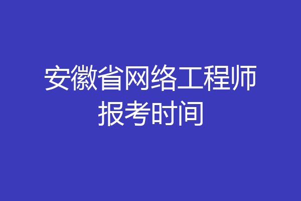 安徽省网络工程师报考时间
