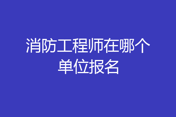 消防工程师在哪个单位报名
