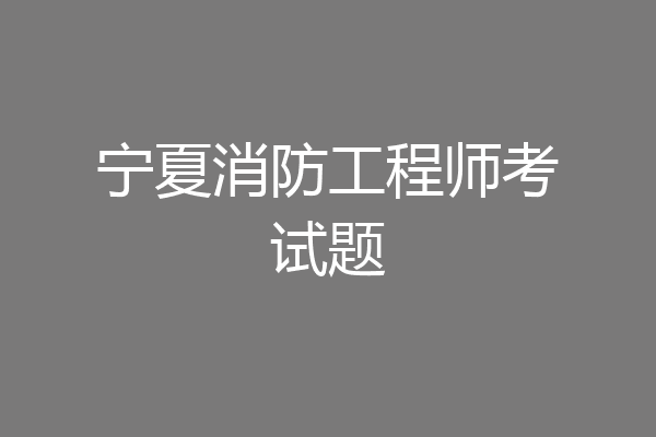 宁夏消防工程师考试题