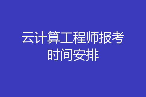 云计算工程师报考时间安排