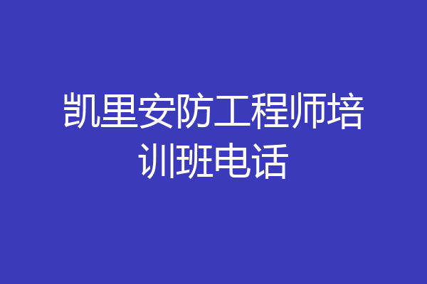 凯里安防工程师培训班电话