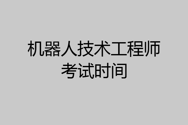 机器人技术工程师考试时间