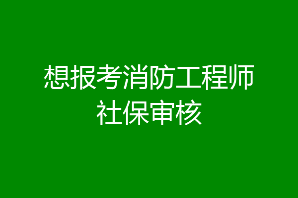 想报考消防工程师社保审核