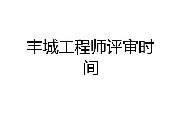 丰城工程师评审时间