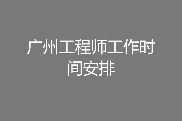 广州工程师工作时间安排