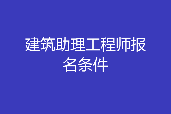 建筑助理工程师报名条件