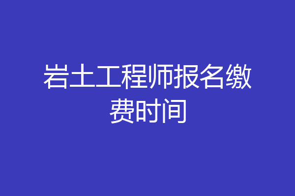 岩土工程师报名缴费时间