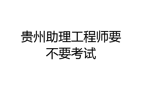 贵州助理工程师要不要考试