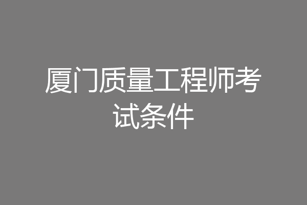 厦门质量工程师考试条件